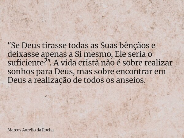 "Se Deus tirasse todas as Suas bênçãos e deixasse apenas a Si mesmo, Ele seria o suficiente?". A vida cristã não é sobre realizar sonhos para Deus, ma... Frase de Marcos Aurélio da Rocha.