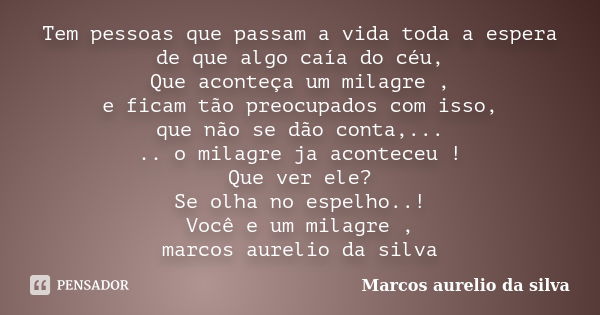 Tem pessoas que passam a vida toda a espera de que algo caía do céu, Que aconteça um milagre , e ficam tão preocupados com isso, que não se dão conta,... .. o m... Frase de marcos aurelio da silva.