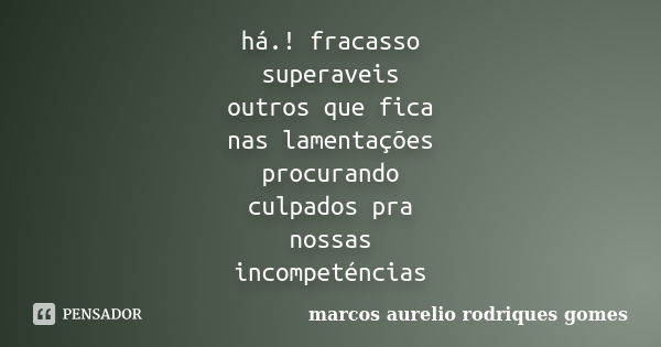 há.! fracasso superaveis outros que fica nas lamentações procurando culpados pra nossas incompeténcias... Frase de marcos aurelio rodriques gomes.