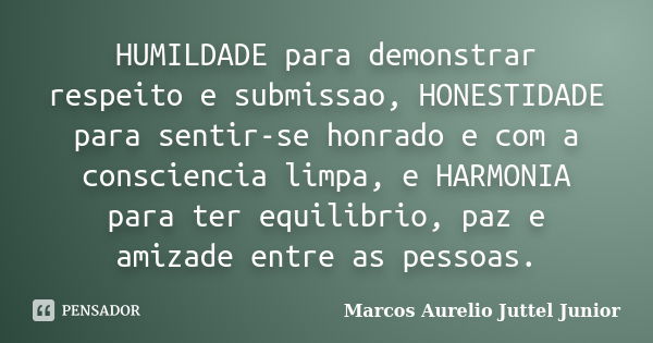 HUMILDADE para demonstrar respeito e submissao, HONESTIDADE para sentir-se honrado e com a consciencia limpa, e HARMONIA para ter equilibrio, paz e amizade entr... Frase de Marcos Aurelio Juttel Junior.