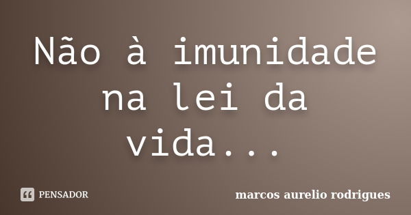 Não à imunidade na lei da vida...... Frase de Marcos Aurélio rodrigues.