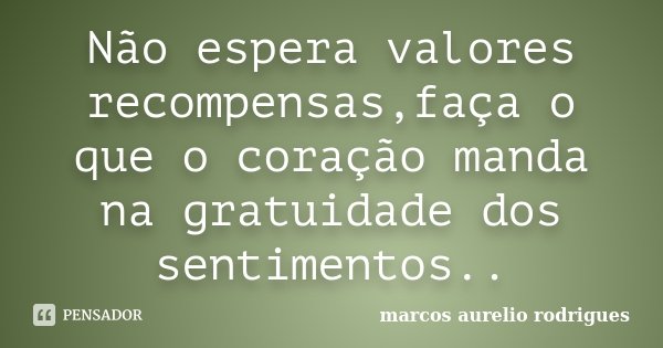 Não espera valores recompensas,faça o que o coração manda na gratuidade dos sentimentos..... Frase de Marcos Aurélio rodrigues.