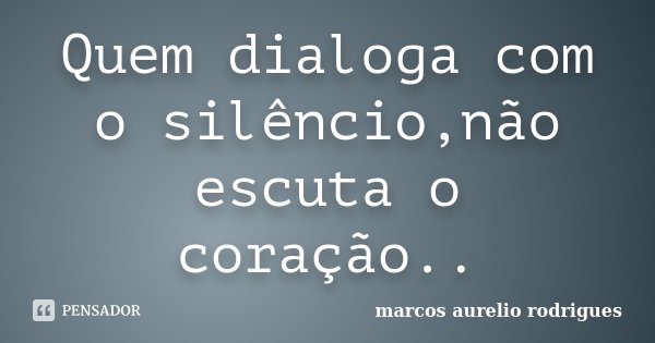Quem dialoga com o silêncio,não escuta o coração..... Frase de Marcos Aurélio rodrigues.