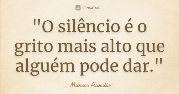 "O silêncio é o grito mais alto que alguém pode dar."... Frase de Marcos Aurélio.