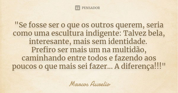 "Se fosse ser o que os outros querem, seria como uma escultura indigente: Talvez bela, interesante, mais sem identidade. Prefiro ser mais um na multidão, c... Frase de Marcos Aurélio.