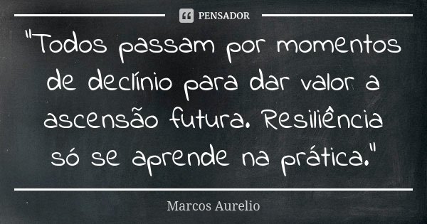 "Todos passam por momentos de declínio para dar valor a ascensão futura. Resiliência só se aprende na prática."... Frase de Marcos Aurélio.