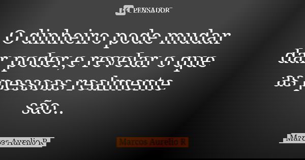 O dinheiro pode mudar dar poder,e revelar o que as pessoas realmente são..... Frase de Marcos Aurelio R.