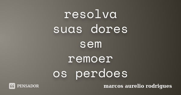 resolva suas dores sem remoer os perdoes... Frase de marcos aurelio rodrigues.