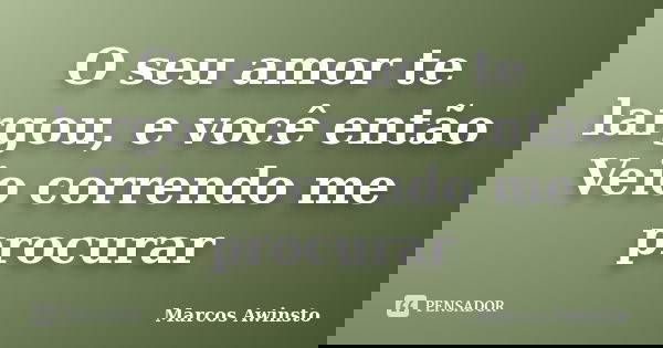 O seu amor te largou, e você então Veio correndo me procurar... Frase de Marcos Awinsto.
