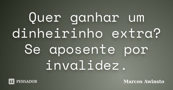 Quer ganhar um dinheirinho extra? Se aposente por invalidez.... Frase de Marcos Awinsto.