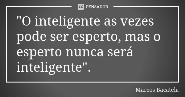 "O inteligente as vezes pode ser esperto, mas o esperto nunca será inteligente".... Frase de Marcos Bacatela.
