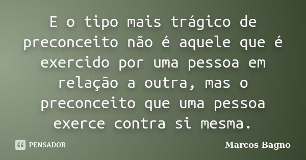 E o tipo mais trágico de preconceito não é aquele que é exercido por uma pessoa em relação a outra, mas o preconceito que uma pessoa exerce contra si mesma.... Frase de Marcos Bagno.