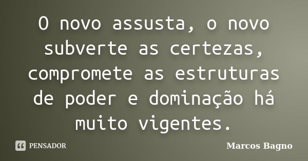 O novo assusta, o novo subverte as certezas, compromete as estruturas de poder e dominação há muito vigentes.... Frase de Marcos Bagno.