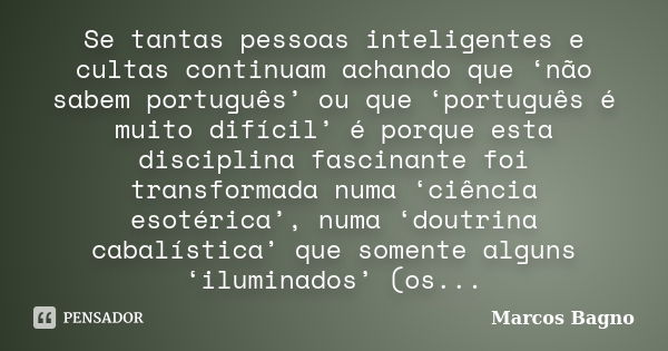 Se tantas pessoas inteligentes e cultas continuam achando que ‘não sabem português’ ou que ‘português é muito difícil’ é porque esta disciplina fascinante foi t... Frase de Marcos Bagno.