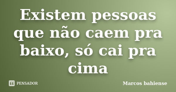 Existem pessoas que não caem pra baixo, só cai pra cima... Frase de Marcos bahiense.