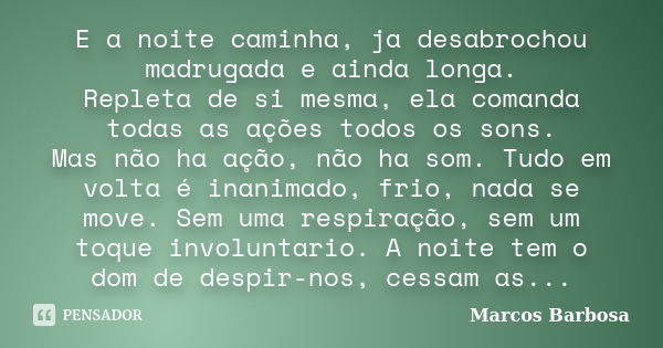 E a noite caminha, ja desabrochou madrugada e ainda longa. Repleta de si mesma, ela comanda todas as ações todos os sons. Mas não ha ação, não ha som. Tudo em v... Frase de Marcos Barbosa.