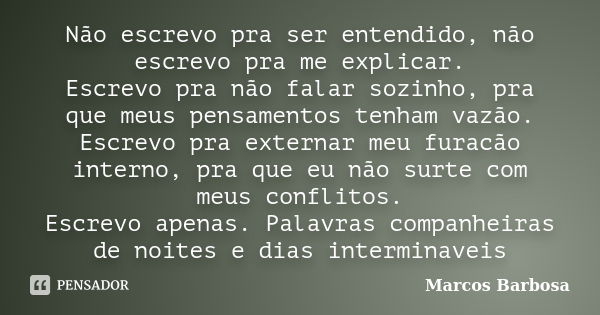 Não escrevo pra ser entendido, não escrevo pra me explicar. Escrevo pra não falar sozinho, pra que meus pensamentos tenham vazão. Escrevo pra externar meu furac... Frase de Marcos Barbosa.