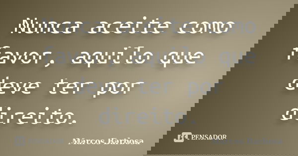 Nunca aceite como favor, aquilo que deve ter por direito.... Frase de Marcos Barbosa.
