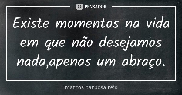 Existe momentos na vida em que não desejamos nada,apenas um abraço.... Frase de Marcos Barbosa Reis.