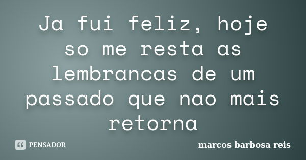 Ja fui feliz, hoje so me resta as lembrancas de um passado que nao mais retorna... Frase de marcos barbosa reis.