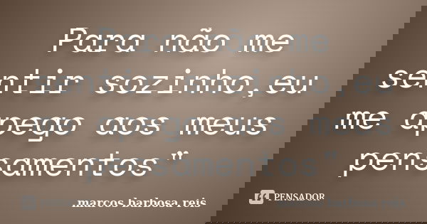 Para não me sentir sozinho,eu me apego aos meus pensamentos"... Frase de Marcos barbosa reis.