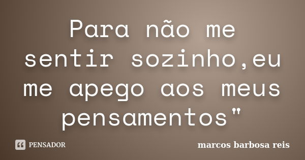 Para não me sentir sozinho,eu me apego aos meus pensamentos"... Frase de Marcos barbosa reis.