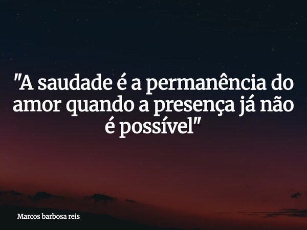 ⁠"A saudade é a permanência do amor quando a presença já não é possível"... Frase de Marcos barbosa reis.