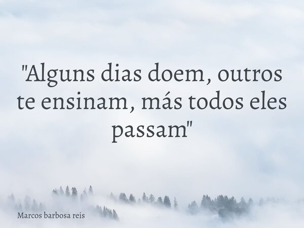 "Alguns dias doem, outros te ensinam, más todos eles passam"... Frase de Marcos barbosa reis.