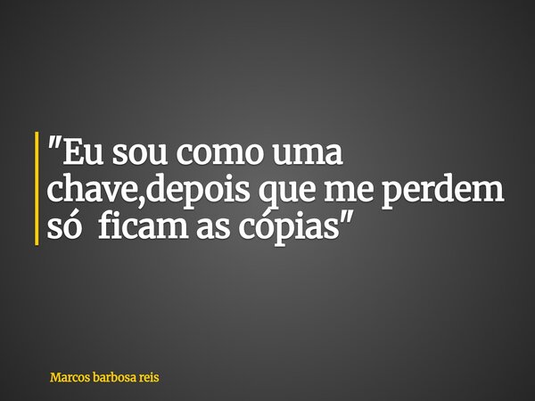 "Eu sou como uma chave,depois que me perdem só ficam as cópias"... Frase de Marcos barbosa reis.