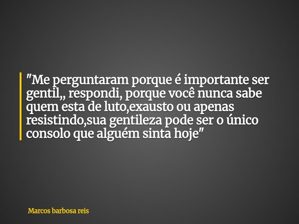 "Me perguntaram porque é importante ser gentil,, respondi, porque você nunca sabe quem esta de luto,exausto ou apenas resistindo,sua gentileza pode ser o ú... Frase de Marcos barbosa reis.