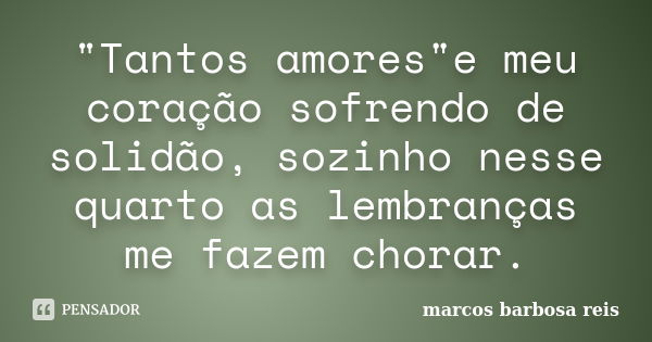 "Tantos amores"e meu coração sofrendo de solidão, sozinho nesse quarto as lembranças me fazem chorar.... Frase de Marcos barbosa reis.