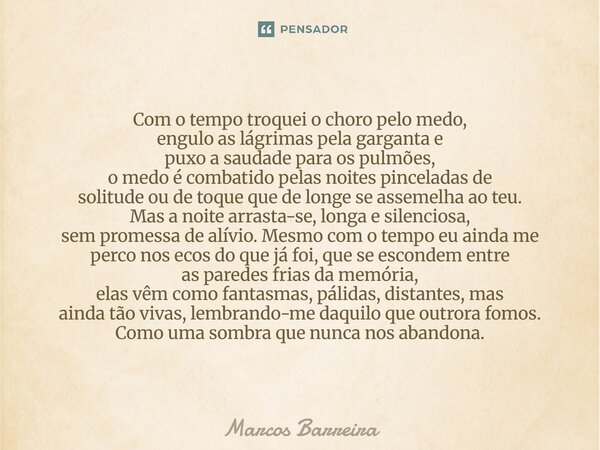 Com o tempo troquei o choro pelo medo, engulo as lágrimas pela garganta e puxo a saudade para os pulmões, o medo é combatido pelas noites pinceladas de solitude... Frase de Marcos Barreira.