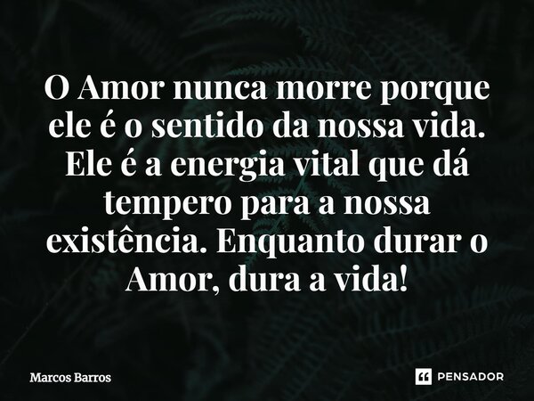 ⁠O Amor nunca morre porque ele é o sentido da nossa vida. Ele é a energia vital que dá tempero para a nossa existência. Enquanto durar o Amor, dura a vida!... Frase de Marcos Barros.