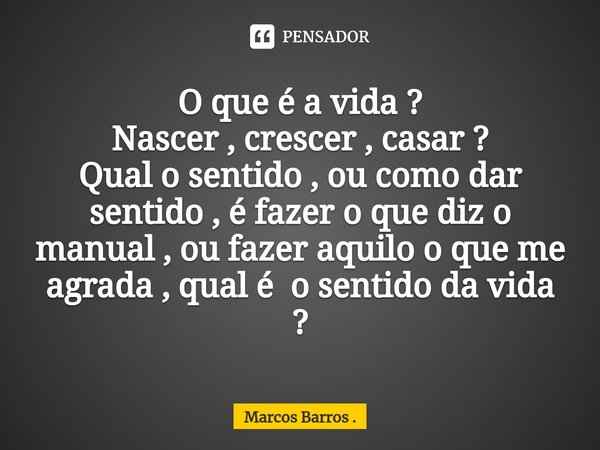 ⁠O que é a vida ?
Nascer , crescer , casar ?
Qual o sentido , ou como dar sentido , é fazer o que diz o manual , ou fazer aquilo o que me agrada , qual é o sent... Frase de Marcos Barros ..