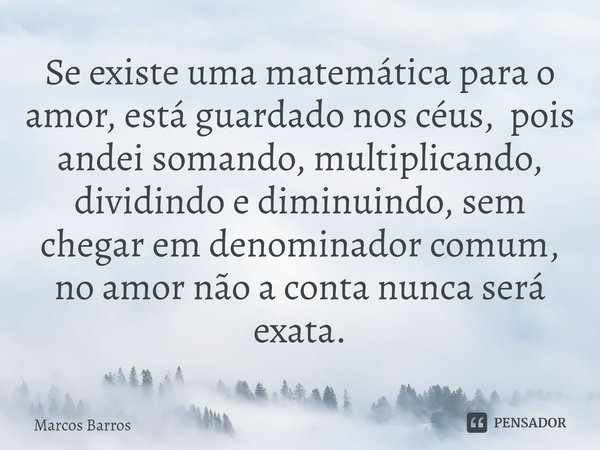 Se existe uma matemática para o amor, está guardado nos céus, pois andei somando, multiplicando, dividindo e diminuindo, sem chegar em denominador comum, ⁠no am... Frase de Marcos Barros.