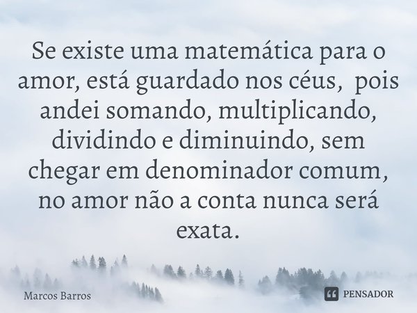 Se existe uma matemática para o amor, está guardado nos céus, pois andei somando, multiplicando, dividindo e diminuindo, sem chegar em denominador comum, ⁠no am... Frase de Marcos Barros.