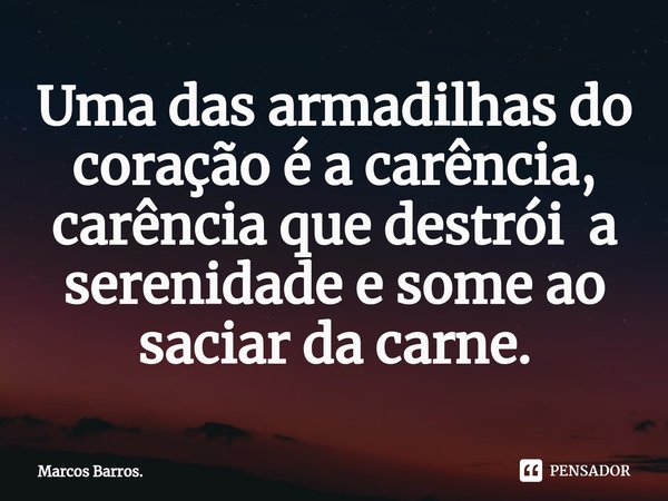 Uma das armadilhas do coração é a carência, carência que ⁠destrói a serenidade e some ao saciar da carne.... Frase de Marcos Barros..