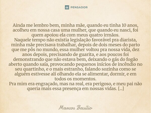 Ainda me lembro bem, minha mãe, quando eu tinha 10 anos, acolheu em nossa casa uma mulher, que quando eu nasci, foi quem apoiou ela com meus quatro irmãos. Naqu... Frase de Marcos Basílio.