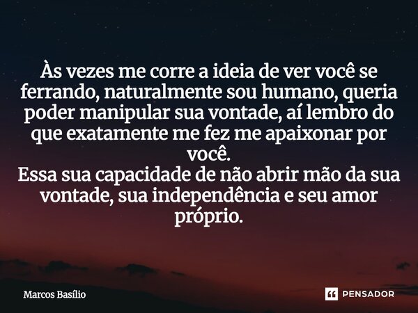 Às vezes me corre a ideia de ver você se ferrando, naturalmente sou humano, queria poder manipular sua vontade, aí lembro do que exatamente me fez me apaixonar ... Frase de Marcos Basílio.