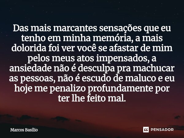 Das mais marcantes sensações que eu tenho em minha memória, a mais dolorida foi ver você se afastar de mim pelos meus atos impensados, a ansiedade não é desculp... Frase de Marcos Basílio.