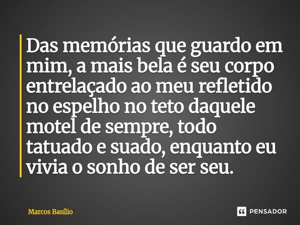 ⁠Das memórias que guardo em mim, a mais bela é seu corpo entrelaçado ao meu refletido no espelho no teto daquele motel de sempre, todo tatuado e suado, enquanto... Frase de Marcos Basílio.