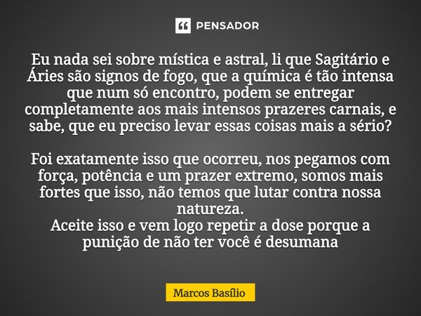 Eu nada sei sobre mística e astral, li que Sagitário e Áries são signos de fogo, que a química é tão intensa que num só encontro, podem se entregar completament... Frase de Marcos Basílio.