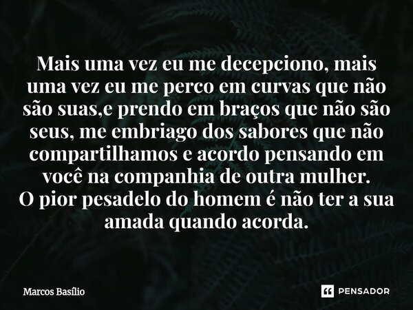Mais uma vez eu me decepciono, mais uma vez eu me perco em curvas que não são suas,e prendo em braços que não são seus, me embriago dos sabores que não comparti... Frase de Marcos Basílio.