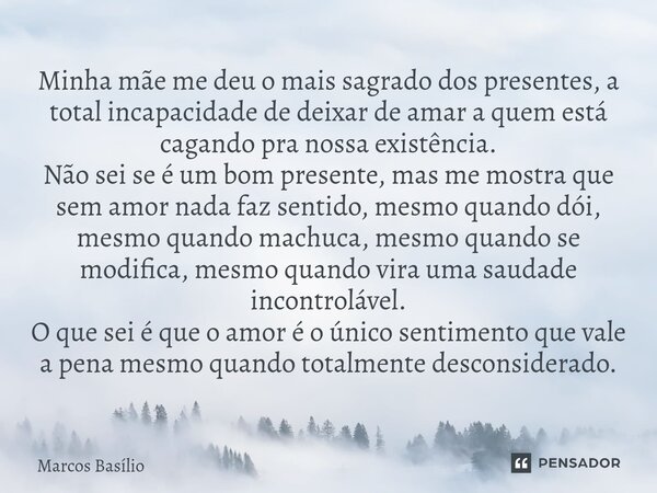 Minha mãe me deu o mais sagrado dos presentes, a total incapacidade de deixar de amar a quem está cagando pra nossa existência. Não sei se é um bom presente, ma... Frase de Marcos Basílio.
