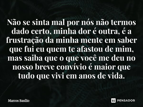 Não se sinta mal por nós não termos dado certo, minha dor é outra, é a frustração da minha mente em saber que fui eu quem te afastou de mim, mas saiba que o que... Frase de Marcos Basílio.