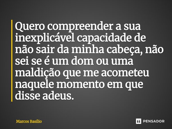 Quero compreender a sua inexplicável capacidade de não sair da minha cabeça, não sei se é um dom ou uma maldição que me acometeu naquele momento em que disse ad... Frase de Marcos Basílio.