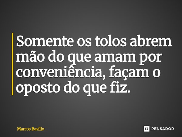 Somente os tolos abrem mão do que amam por conveniência, façam o oposto do que fiz.⁠... Frase de Marcos Basílio.