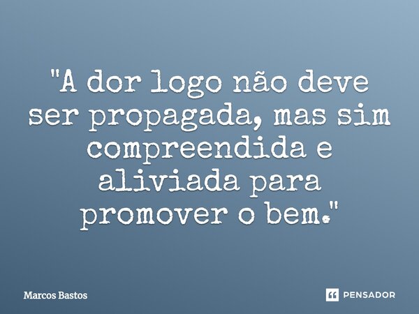 ⁠"A dor logo não deve ser propagada, mas sim compreendida e aliviada para promover o bem."... Frase de Marcos Bastos.