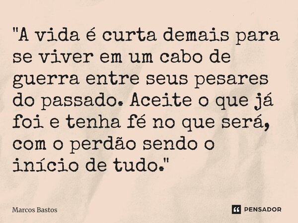 "⁠A vida é curta demais para se viver em um cabo de guerra entre seus pesares do passado. Aceite o que já foi e tenha fé no que será, com o perdão sendo o ... Frase de Marcos Bastos.