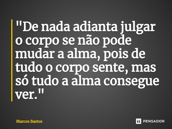 ⁠"De nada adianta julgar o corpo se não pode mudar a alma, pois de tudo o corpo sente, mas só tudo a alma consegue ver."... Frase de Marcos Bastos.